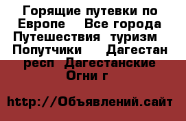 Горящие путевки по Европе! - Все города Путешествия, туризм » Попутчики   . Дагестан респ.,Дагестанские Огни г.